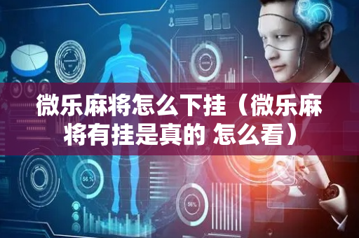 微乐麻将怎么下挂（微乐麻将有挂是真的 怎么看）
