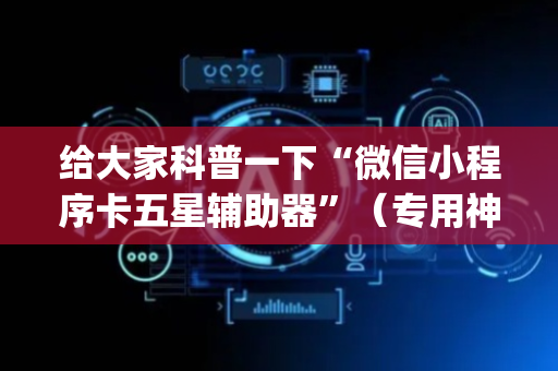 给大家科普一下“微信小程序卡五星辅助器”（专用神器下载)