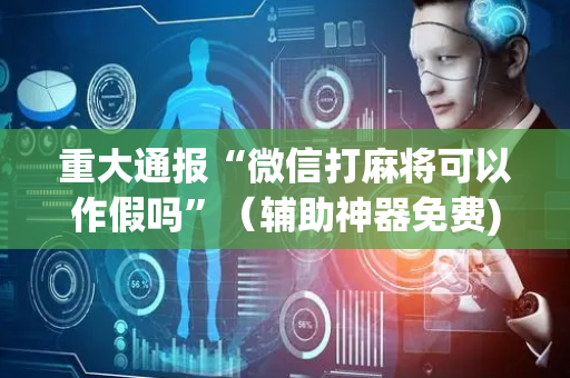 重大通报“微信打麻将可以作假吗”（辅助神器免费)