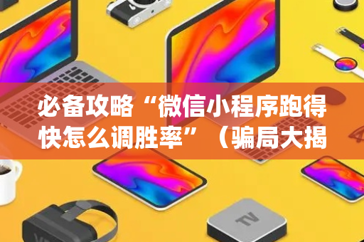 必备攻略“微信小程序跑得快怎么调胜率”（骗局大揭秘)