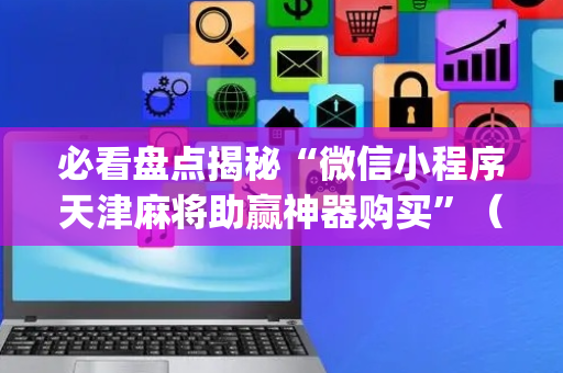 必看盘点揭秘“微信小程序天津麻将助赢神器购买”（神器最新免费)