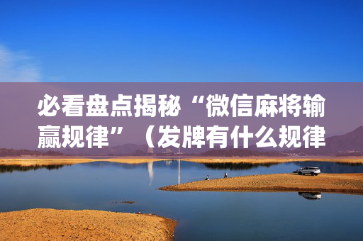 必看盘点揭秘“微信麻将输赢规律”（发牌有什么规律吗)