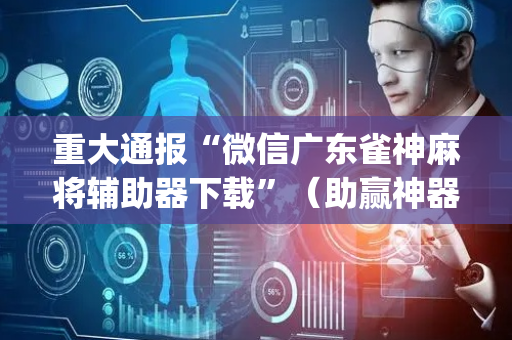 重大通报“微信广东雀神麻将辅助器下载”（助赢神器)
