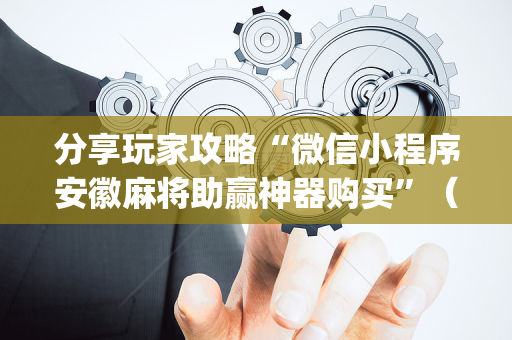 分享玩家攻略“微信小程序安徽麻将助赢神器购买”（好友房怎么才能赢)