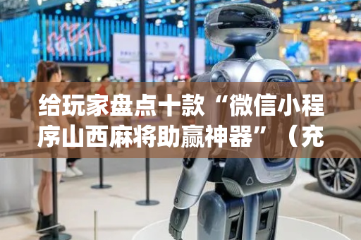 给玩家盘点十款“微信小程序山西麻将助赢神器”（充会员胜率高)