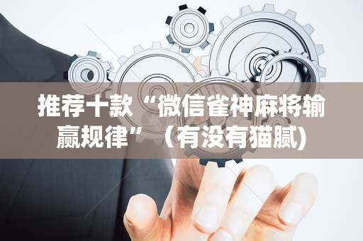 推荐十款“微信雀神麻将输赢规律”（有没有猫腻)
