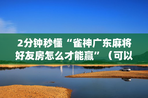 2分钟秒懂“雀神广东麻将好友房怎么才能赢”（可以设置输赢吗)