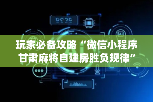 玩家必备攻略“微信小程序甘肃麻将自建房胜负规律”（插件可信吗)