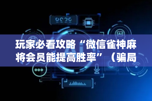 玩家必看攻略“微信雀神麻将会员能提高胜率”（骗局大揭秘)