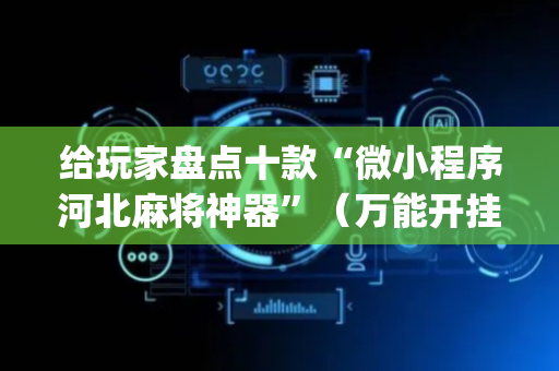 给玩家盘点十款“微小程序河北麻将神器”（万能开挂神器)