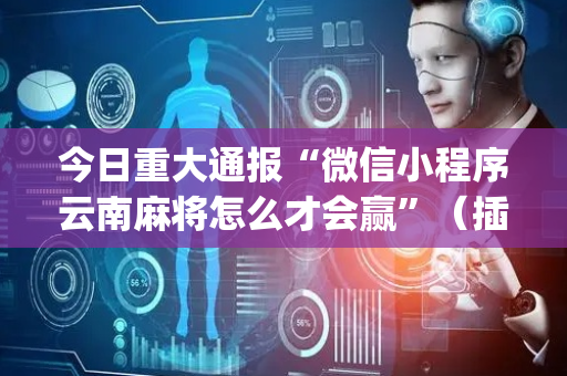 今日重大通报“微信小程序云南麻将怎么才会赢”（插件可信吗)