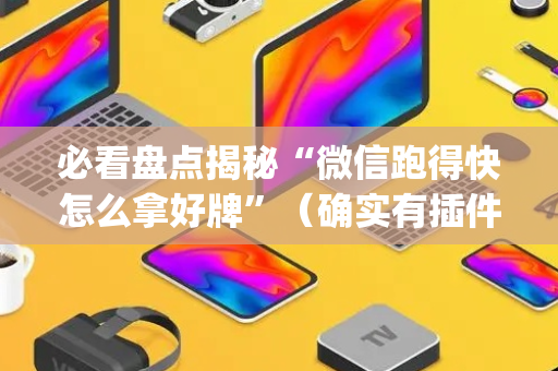 必看盘点揭秘“微信跑得快怎么拿好牌”（确实有插件吗)