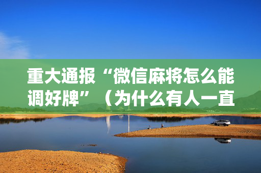 重大通报“微信麻将怎么能调好牌”（为什么有人一直赢)