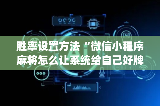 胜率设置方法“微信小程序麻将怎么让系统给自己好牌”（是否能开挂)