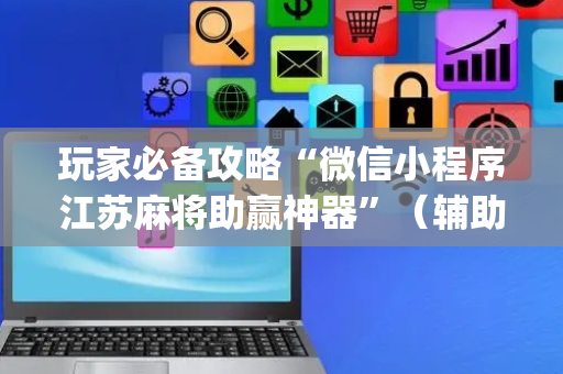 玩家必备攻略“微信小程序江苏麻将助赢神器”（辅助神器免费)