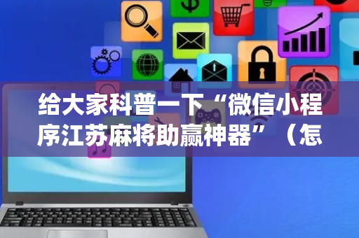 给大家科普一下“微信小程序江苏麻将助赢神器”（怎么控制输赢)