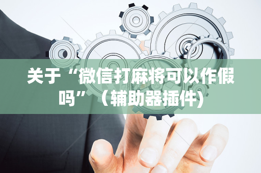 关于“微信打麻将可以作假吗”（辅助器插件)