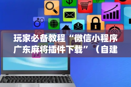 玩家必备教程“微信小程序广东麻将插件下载”（自建房胜负规律)