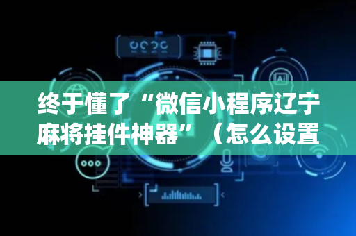 终于懂了“微信小程序辽宁麻将挂件神器”（怎么设置能有好牌)
