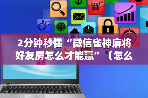 2分钟秒懂“微信雀神麻将好友房怎么才能赢”（怎么增加胜率)