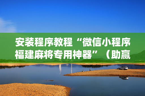 安装程序教程“微信小程序福建麻将专用神器”（助赢神器购买)