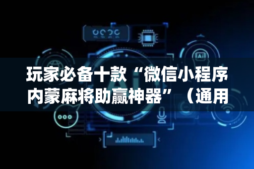 玩家必备十款“微信小程序内蒙麻将助赢神器”（通用挂软件多少钱)