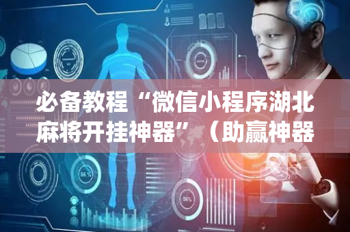 必备教程“微信小程序湖北麻将开挂神器”（助赢神器购买)