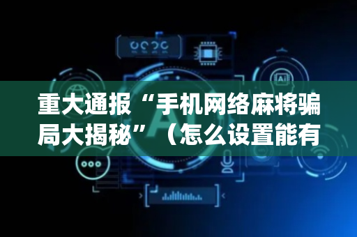 重大通报“手机网络麻将骗局大揭秘”（怎么设置能有好牌)