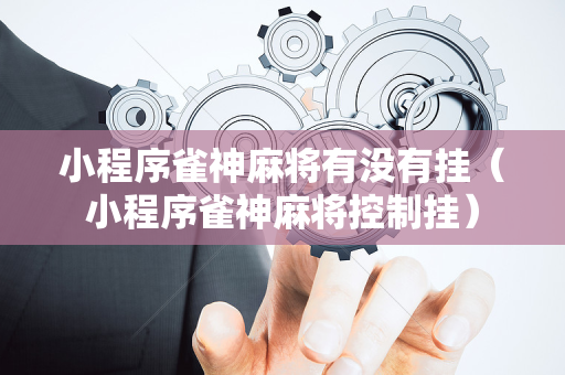 小程序雀神麻将有没有挂（小程序雀神麻将控制挂）