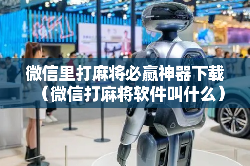 微信里打麻将必赢神器下载（微信打麻将软件叫什么）