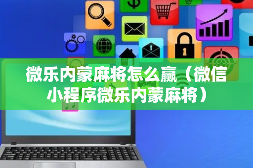 微乐内蒙麻将怎么赢（微信小程序微乐内蒙麻将）