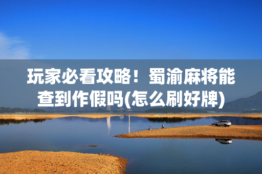 玩家必看攻略！蜀渝麻将能查到作假吗(怎么刷好牌)