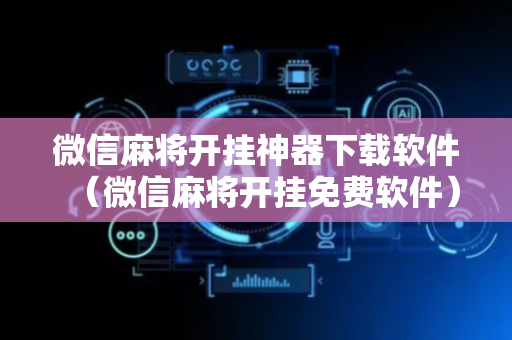 微信麻将开挂神器下载软件（微信麻将开挂免费软件）