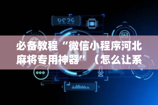 必备教程“微信小程序河北麻将专用神器”（怎么让系统给你发好牌)