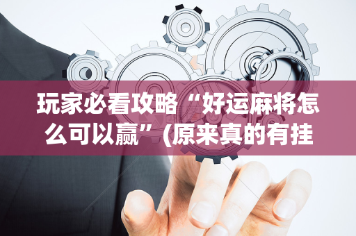 玩家必看攻略“好运麻将怎么可以赢”(原来真的有挂)-抖音