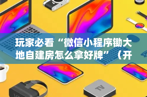 玩家必看“微信小程序锄大地自建房怎么拿好牌”（开挂辅助插件)