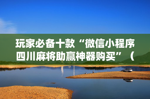 玩家必备十款“微信小程序四川麻将助赢神器购买”（提高胜率软件)