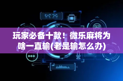 玩家必备十款！微乐麻将为啥一直输(老是输怎么办)