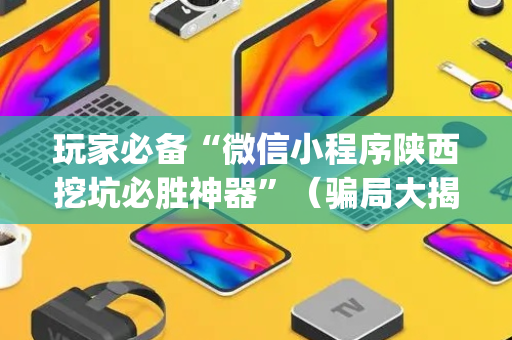 玩家必备“微信小程序陕西挖坑必胜神器”（骗局大揭秘)