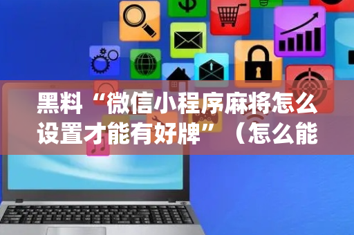 黑料“微信小程序麻将怎么设置才能有好牌”（怎么能得到好牌)