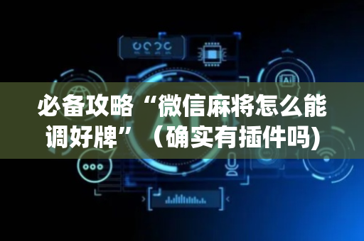 必备攻略“微信麻将怎么能调好牌”（确实有插件吗)