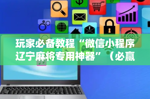 玩家必备教程“微信小程序辽宁麻将专用神器”（必赢神器辅助器)