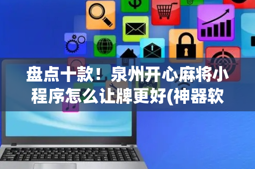 盘点十款！泉州开心麻将小程序怎么让牌更好(神器软件)