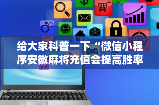 给大家科普一下“微信小程序安徽麻将充值会提高胜率么”（自建房胜负规律)