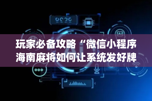 玩家必备攻略“微信小程序海南麻将如何让系统发好牌”（通用挂软件多少钱)