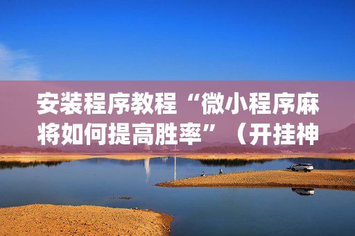 安装程序教程“微小程序麻将如何提高胜率”（开挂神器下载)
