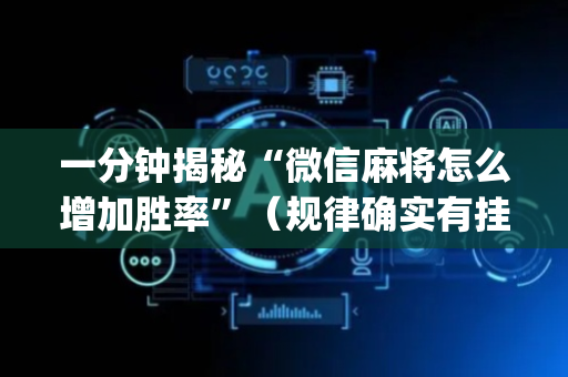 一分钟揭秘“微信麻将怎么增加胜率”（规律确实有挂)