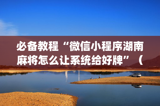 必备教程“微信小程序湖南麻将怎么让系统给好牌”（怎么能调好牌)