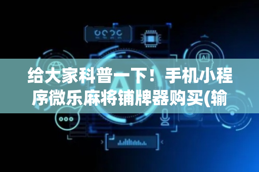 给大家科普一下！手机小程序微乐麻将铺牌器购买(输赢设置胡牌规律)