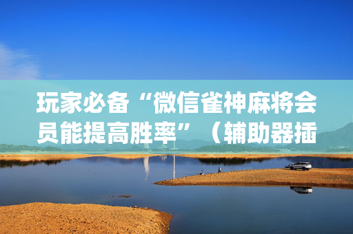 玩家必备“微信雀神麻将会员能提高胜率”（辅助器插件)